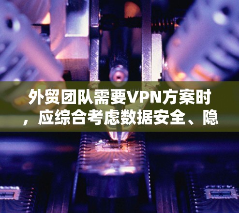外贸团队需要VPN方案时，应综合考虑数据安全、隐私保护、地理限制以及后续需求。以下是一个详细的方案设计建议