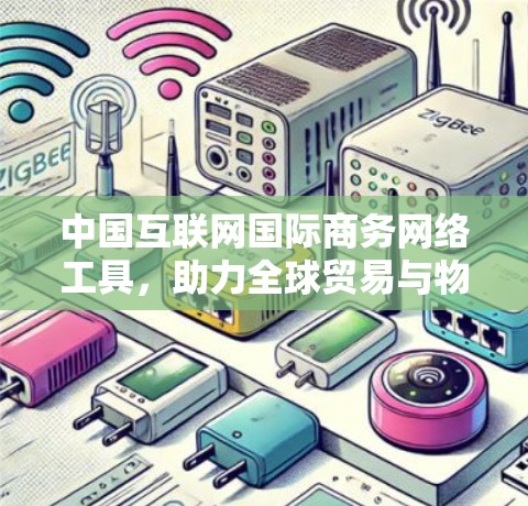 中国互联网国际商务网络工具，助力全球贸易与物流的高效管理