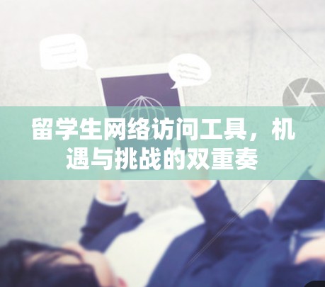 留学生网络访问工具，机遇与挑战的双重奏
