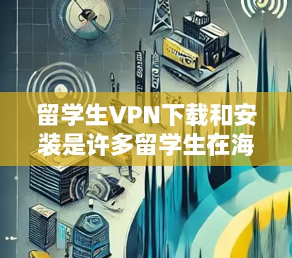 留学生VPN下载和安装是许多留学生在海外学习时常用的工具，用于方便访问外部网络资源。以下是一些常用的VPN软件及其安装步骤