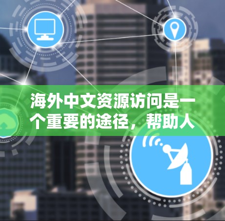 海外中文资源访问是一个重要的途径，帮助人们获取最新的信息和知识，特别是在信息获取和学习方面。以下是一些具体的资源类型和使用方法，供您参考