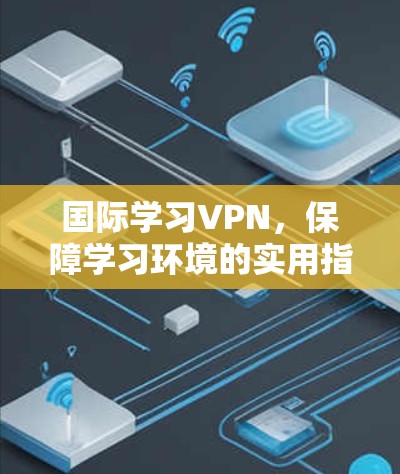 国际学习VPN，保障学习环境的实用指南