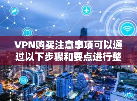 VPN购买注意事项可以通过以下步骤和要点进行整理