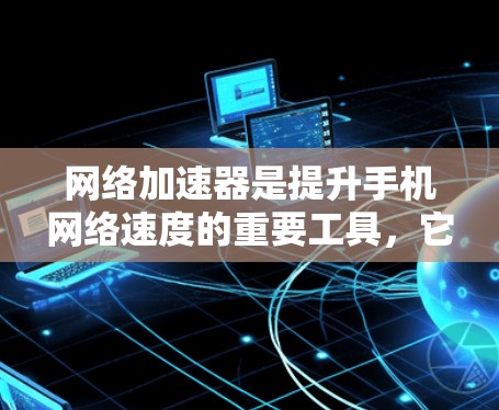 网络加速器是提升手机网络速度的重要工具，它通过连接云服务器加速数据传输，适合各种使用场景。以下是对网络加速器的详细分析和使用指南