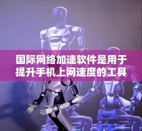 国际网络加速软件是用于提升手机上网速度的工具，尤其适用于不同国家和地区的互联网环境。以下是对该类软件的详细介绍