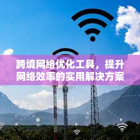 跨境网络优化工具，提升网络效率的实用解决方案