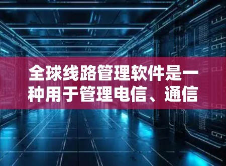 全球线路管理软件是一种用于管理电信、通信或电力等领域的网络线路的软件工具。这些软件主要用于规划、监控、测试和维护线路，确保网络的可靠性和稳定性。以下是一些常见的全球线路管理软件及其特点