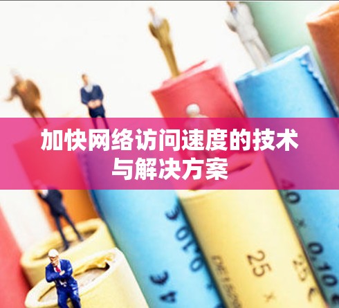 加快网络访问速度的技术与解决方案