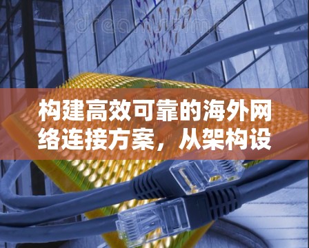 构建高效可靠的海外网络连接方案，从架构设计到优化建议