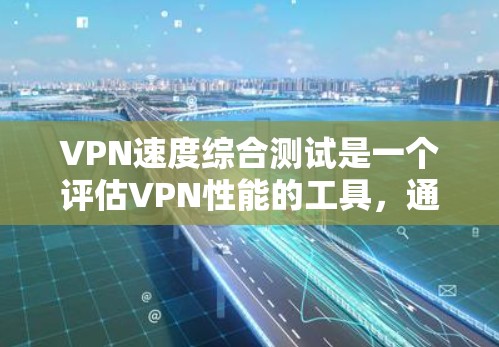 VPN速度综合测试是一个评估VPN性能的工具，通常包括以下步骤