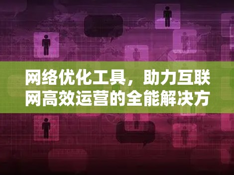 网络优化工具，助力互联网高效运营的全能解决方案