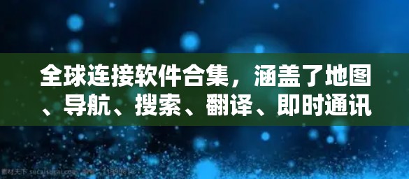 全球连接软件合集，涵盖了地图、导航、搜索、翻译、即时通讯、文件下载和社交媒体等多个方面，适合不同用途的用户。以下是一些推荐的工具