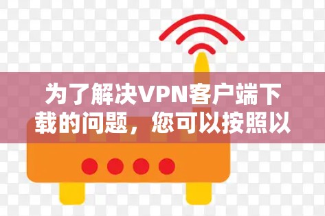 为了解决VPN客户端下载的问题，您可以按照以下步骤进行选择和下载