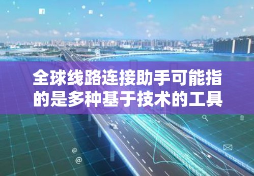 全球线路连接助手可能指的是多种基于技术的工具，能够帮助用户快速获取全球范围内的信息，如交通、旅游、地理等。以下是一些常见的全球线路连接助手及其功能