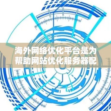 海外网络优化平台是为帮助网站优化服务器配置、提高网站性能而设计的工具。以下是对这些平台的详细介绍