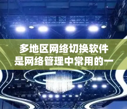 多地区网络切换软件是网络管理中常用的一种工具，用于管理不同地区、操作系统或网络设置。以下是关于这些软件的详细信息
