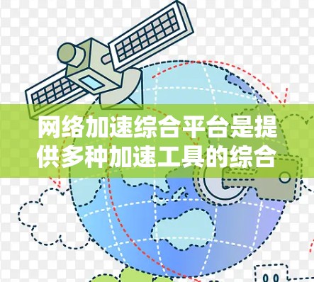网络加速综合平台是提供多种加速工具的综合平台，旨在帮助用户更快地连接互联网。以下是对这些平台的总结和推荐