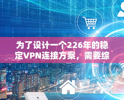 为了设计一个226年的稳定VPN连接方案，需要综合考虑多种前沿技术和架构，确保网络的安全、可靠和透明。以下是详细的方案设计