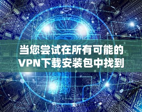 当您尝试在所有可能的VPN下载安装包中找到合适的解决方案时，以下是一个系统化的指南