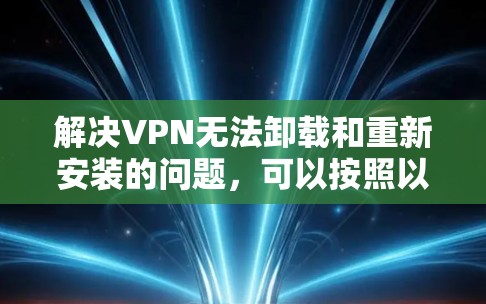 解决VPN无法卸载和重新安装的问题，可以按照以下步骤进行