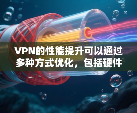 VPN的性能提升可以通过多种方式优化，包括硬件配置、软件优化、网络状况、多设备使用以及加密技术等。以下是一些具体的优化方法和建议