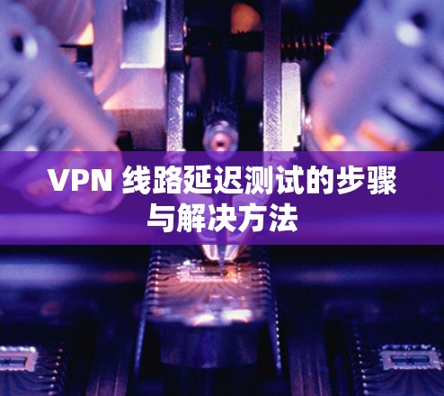 VPN 线路延迟测试的步骤与解决方法