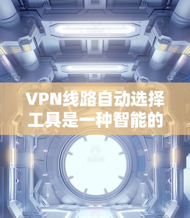 VPN线路自动选择工具是一种智能的VPN解决方案，能够根据用户的配置和需求自动选择合适的服务器，提供更安全和精确的连接。以下是该工具的主要功能和使用步骤