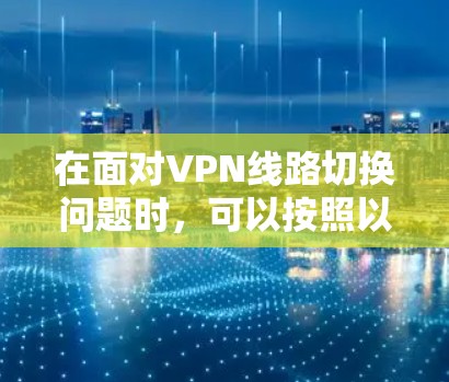 在面对VPN线路切换问题时，可以按照以下步骤进行排查和解决
