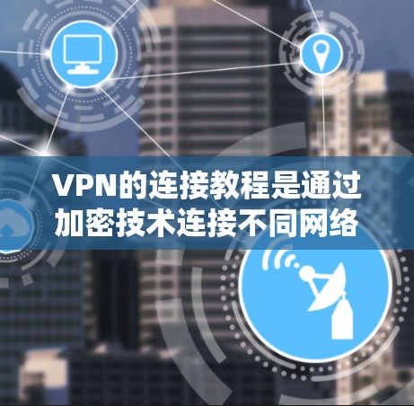 VPN的连接教程是通过加密技术连接不同网络，确保数据安全。以下是详细的步骤指南