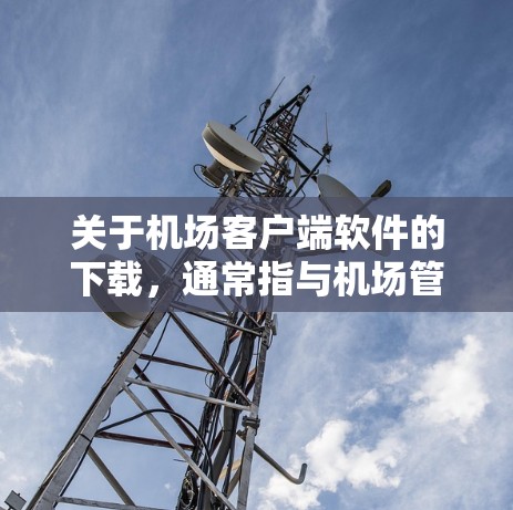 关于机场客户端软件的下载，通常指与机场管理相关软件的下载。以下是一些常见机场客户端软件及其下载方法
