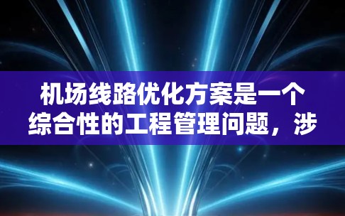 机场线路优化方案是一个综合性的工程管理问题，涉及多个方面，包括交通管理、运营优化、技术升级和基础设施建设等多个环节。以下是一个较为全面的优化方案示例，您可以根据具体需求进行调整和补充