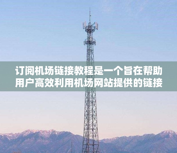 订阅机场链接教程是一个旨在帮助用户高效利用机场网站提供的链接进行访问和获取信息的学习过程。以下是对这一教程的详细指南