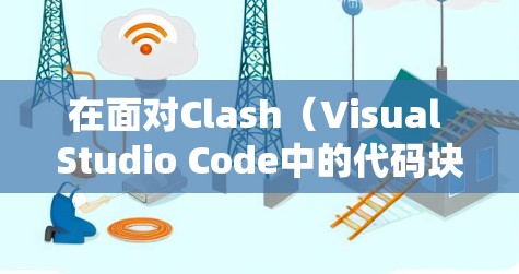在面对Clash（Visual Studio Code中的代码块管理工具）中的问题时，逐步排查和解决步骤如下