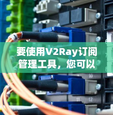 要使用V2Ray订阅管理工具，您可以按照以下步骤进行操作