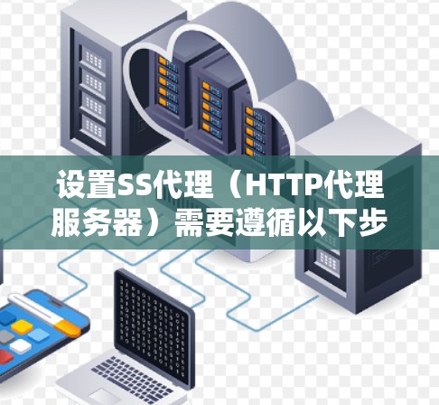 设置SS代理（HTTP代理服务器）需要遵循以下步骤和配置，确保代理服务器正常运行并高效处理请求。以下是对SS代理设置的详细指南