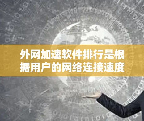 外网加速软件排行是根据用户的网络连接速度、软件的兼容性、稳定性和功能来排序的。以下是一些常见的外网加速软件推荐，供您参考
