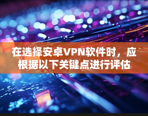 在选择安卓VPN软件时，应根据以下关键点进行评估