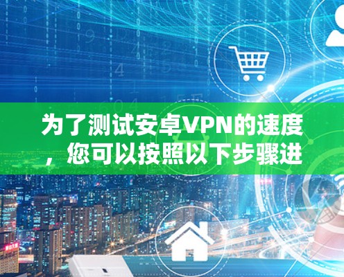 为了测试安卓VPN的速度，您可以按照以下步骤进行