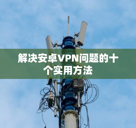 解决安卓VPN问题的十个实用方法