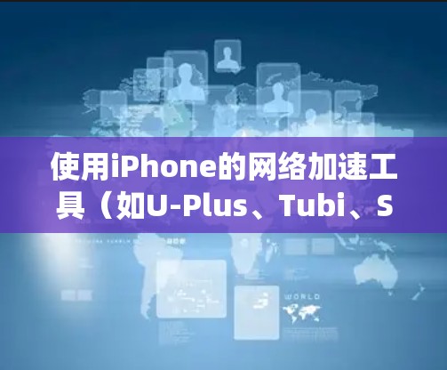 使用iPhone的网络加速工具（如U-Plus、Tubi、Speedster）来处理数据，可以按照以下步骤进行