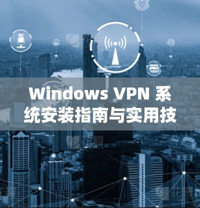 Windows VPN 系统安装指南与实用技巧