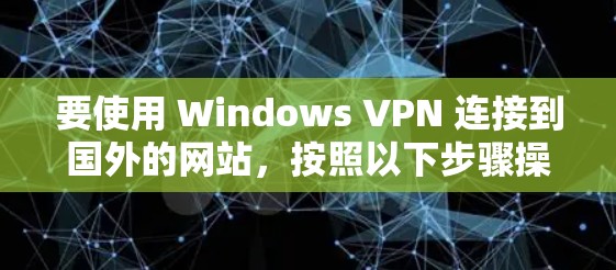 要使用 Windows VPN 连接到国外的网站，按照以下步骤操作