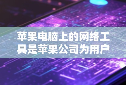 苹果电脑上的网络工具是苹果公司为用户提供的各种网络管理和服务，这些工具旨在帮助用户高效、安全地管理网络连接和设备。以下是对苹果网络工具的详细介绍