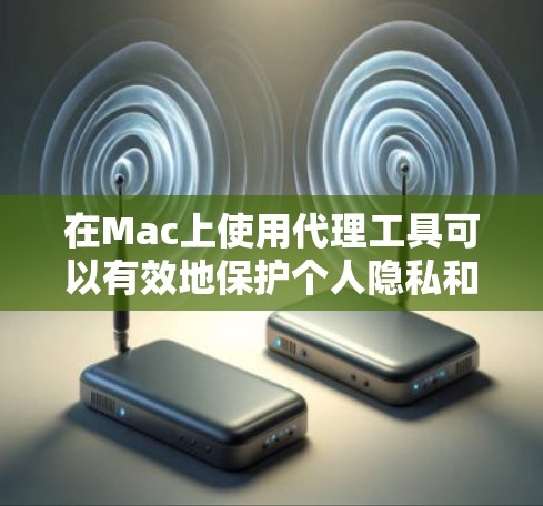 在Mac上使用代理工具可以有效地保护个人隐私和数据安全。以下是几种常见的Mac代理工具推荐，供您参考