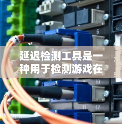 延迟检测工具是一种用于检测游戏在不同网络环境下的延迟的工具，旨在优化游戏性能，确保流畅运行。以下是关于延迟检测工具的详细总结