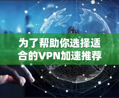 为了帮助你选择适合的VPN加速推荐，以下是一个分步指南