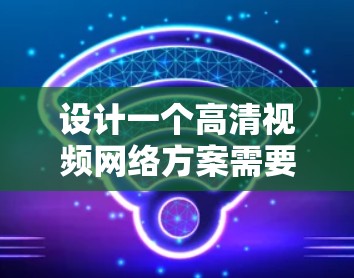 设计一个高清视频网络方案需要综合考虑多个方面，以下是一个清晰的步骤指南