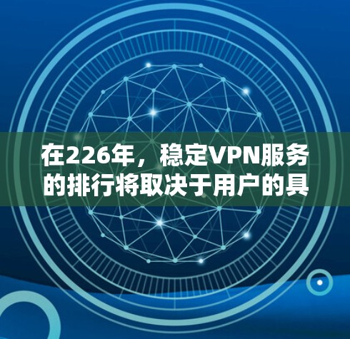 在226年，稳定VPN服务的排行将取决于用户的具体需求、预算以及对技术的接受度。以下是一些备受推崇的226年的稳定VPN服务推荐，以及它们的特点和优缺点