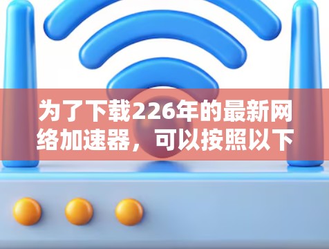 为了下载226年的最新网络加速器，可以按照以下步骤进行