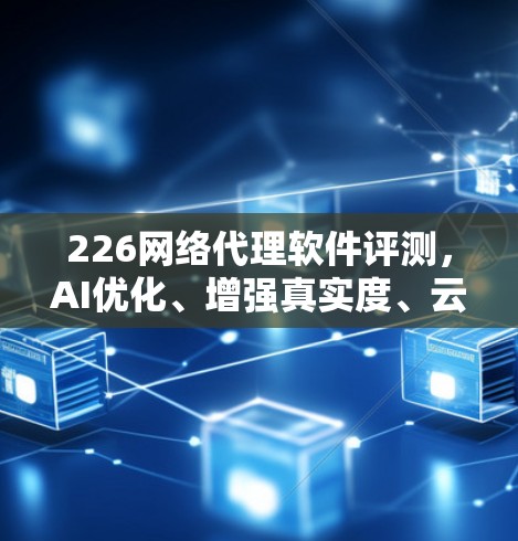 226网络代理软件评测，AI优化、增强真实度、云基础设施、实时流畅、高可用性、低延迟